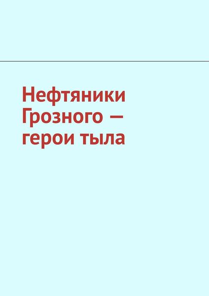 Обложка книги  «Нефтяники Грозного – герои тыла»
