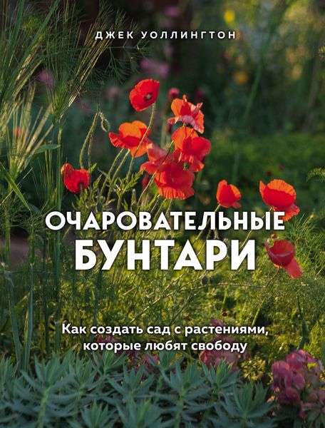 Обложка книги «Очаровательные бунтари. Как создать сад с растениями, которые любят свободу»