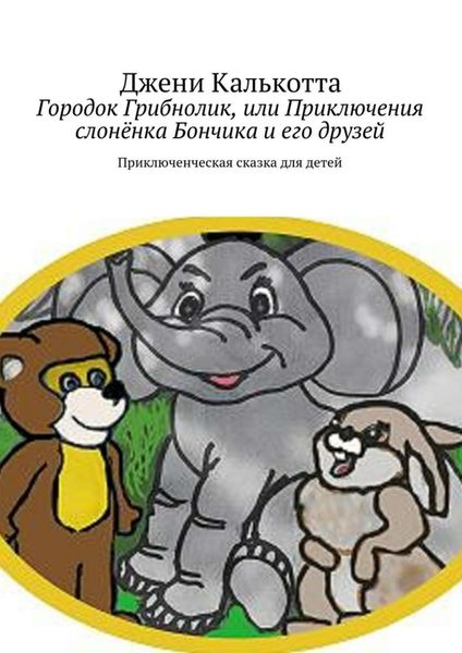 Обложка книги «Городок Грибнолик, или Приключения слонёнка Бончика и его друзей. Приключенческая сказка для детей»