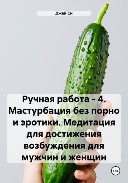 Обложка книги «Ручная работа – 4. Мастурбация без порно и эротики. Медитация для достижения возбуждения для мужчин и женщин»