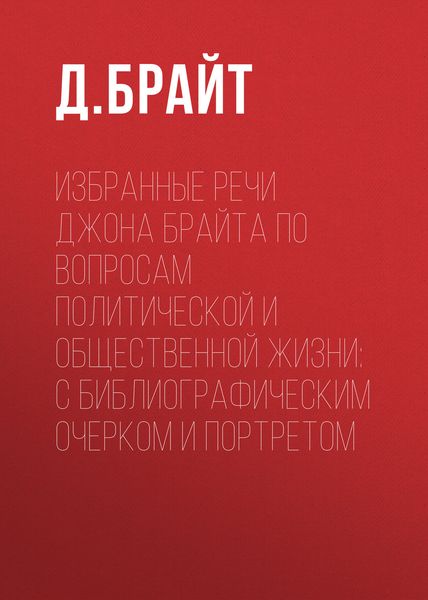 Обложка книги  «Избранные речи Джона Брайта по вопросам политической и общественной жизни: с библиографическим очерком и портретом»