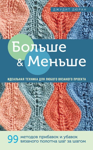Обложка книги «Больше и меньше. 99 методов прибавок и убавок вязаного полотна шаг за шагом. Идеальная техника для любого вязаного проекта»