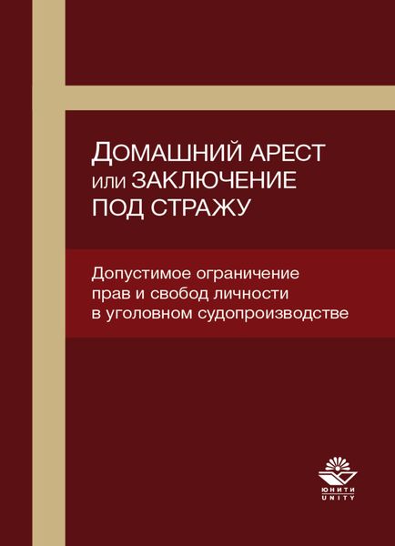 Обложка книги  «Домашний арест или заключение под стражу. Допустимое ограничение прав и свобод личности в уголовном судопроизводстве»
