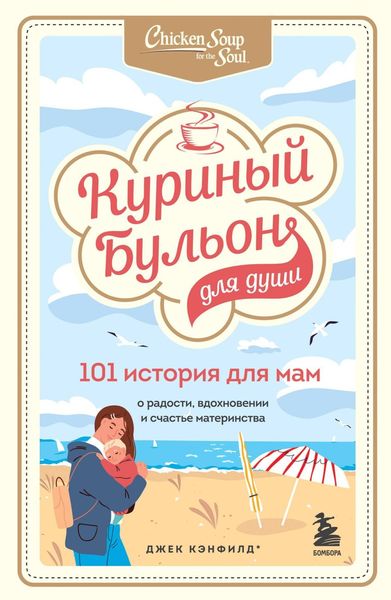 Обложка книги  «Куриный бульон для души. 101 история для мам. О радости, вдохновении и счастье материнства»
