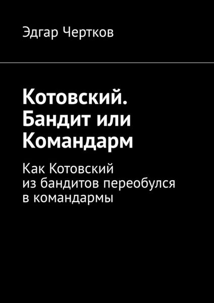 Обложка книги  «Котовский. Бандит или Командарм. Как Котовский из бандитов переобулся в командармы»