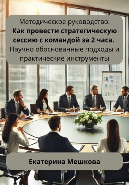 Обложка книги «Методическое руководство: Как провести стратегическую сессию с командой за 2 часа. Научно обоснованные подходы и практические инструменты»