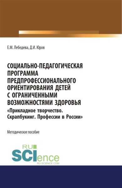 Обложка книги  «Социально-педагогическая программа предпрофессионального ориентирования детей с ограниченными возможностями здоровья Прикладное творчество. Скрапбукинг. Профессии в России . (Аспирантура, Бакалавриат, Магистратура). Методическое пособие.»