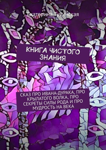 Обложка книги  «Книга чистого знания. Сказ про Ивана-дурака, крылатого волка, про секреты силы рода и про мудрость на века»