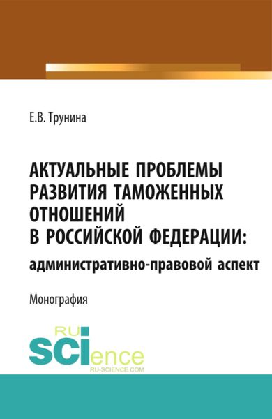 Обложка книги  «Актуальные проблемы развития таможенных отношений в Российской Федерации: административно-правовой аспект. (Аспирантура, Бакалавриат, Магистратура). Монография.»