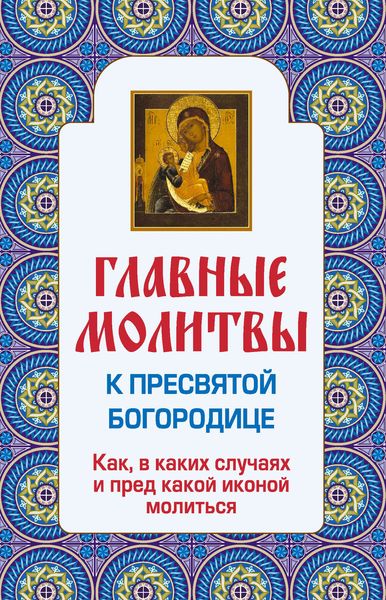 Обложка книги  «Главные молитвы к Пресвятой Богородице. Как, в каких случаях и пред какой иконой молиться»
