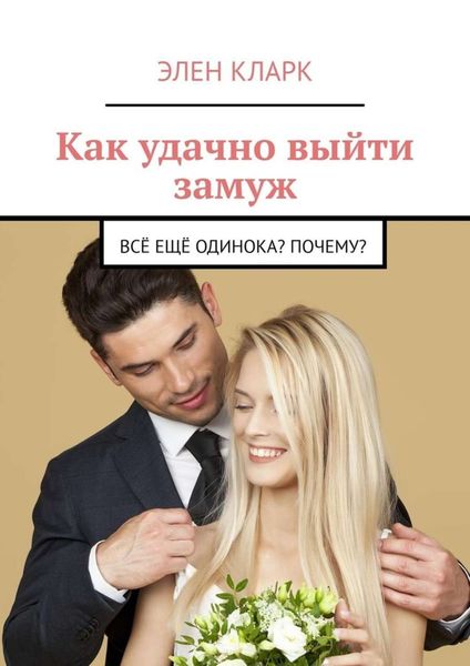 Обложка книги  «Как удачно выйти замуж. Всё ещё одинока? Почему?»