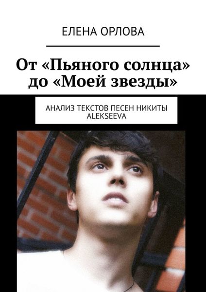 Обложка книги  «От «Пьяного солнца» до «Моей звезды». Анализ текстов песен Никиты ALEKSEEVа»