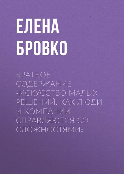 Обложка книги «Краткое содержание «Искусство малых решений. Как люди и компании справляются со сложностями»»
