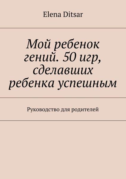 Обложка книги «Мой ребенок гений. 50 игр, сделавших ребенка успешным. Руководство для родителей»
