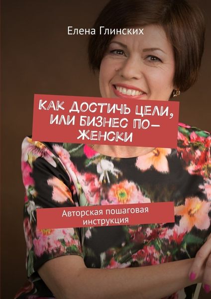 Обложка книги  «Как достичь цели, или Бизнес по-женски. Авторская пошаговая инструкция»