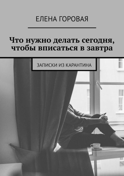 Обложка книги «Что нужно делать сегодня, чтобы вписаться в завтра. Записки из карантина»