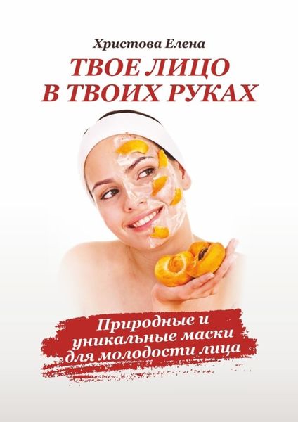 Обложка книги «Твоё лицо в твоих руках. Природные и уникальные маски для молодости лица»