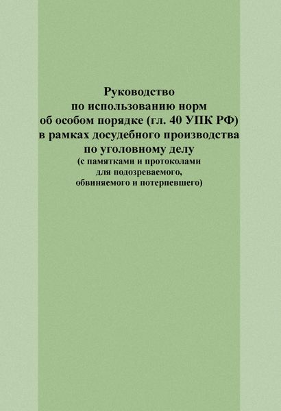 Обложка книги  «Руководство по использованию норм об особом порядке (гл. 40 УПК РФ) в рамках досудебного производства по уголовному делу (с памятками и протоколами для подозреваемого, обвиняемого и потерпевшего)»