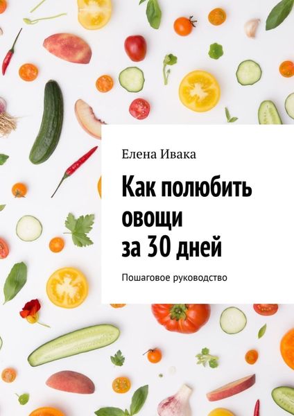Обложка книги  «Как полюбить овощи за 30 дней. Пошаговое руководство»