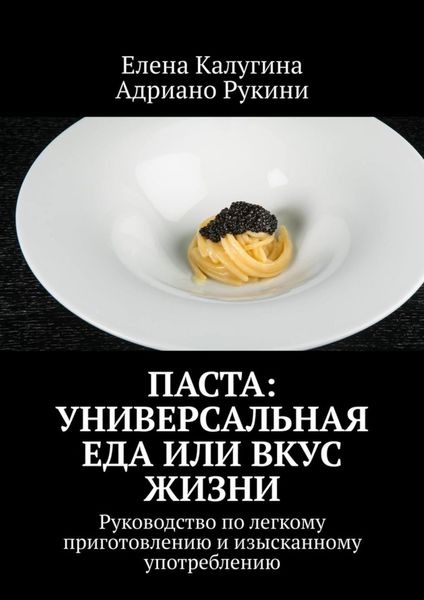 Обложка книги  «Паста: универсальная еда или вкус жизни. Руководство по легкому приготовлению и изысканному употреблению»
