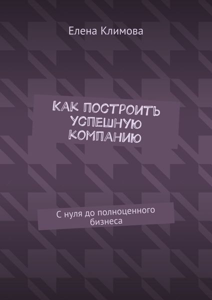 Обложка книги «Как построить успешную компанию. С нуля до полноценного бизнеса»