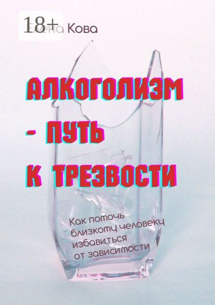 Обложка книги «Алкоголизм – путь к трезвости. Как помочь близкому человеку избавиться от зависимости»