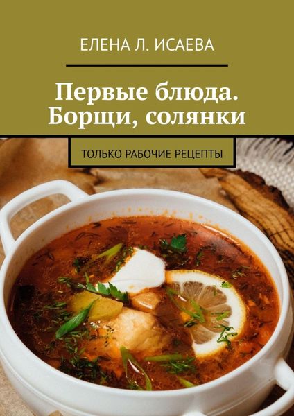 Обложка книги «Первые блюда. Борщи, солянки. Только рабочие рецепты»