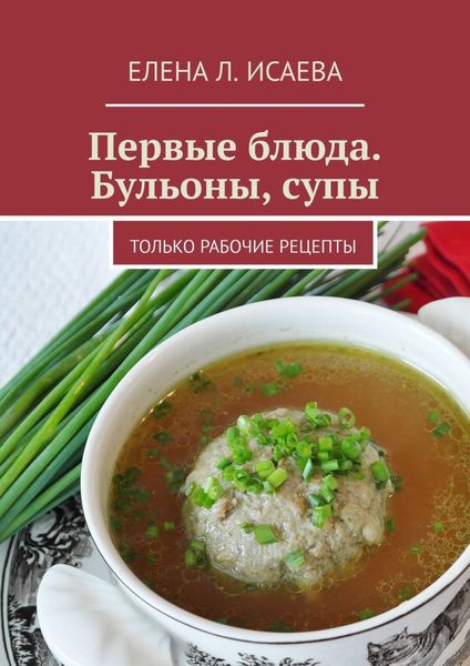 Обложка книги «Первые блюда. Бульоны, супы. Только рабочие рецепты»
