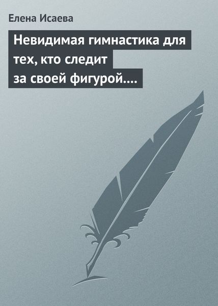 Обложка книги «Невидимая гимнастика для тех, кто следит за своей фигурой. Гимнастика в офисе, лифте, на пляже, по дороге на работу»
