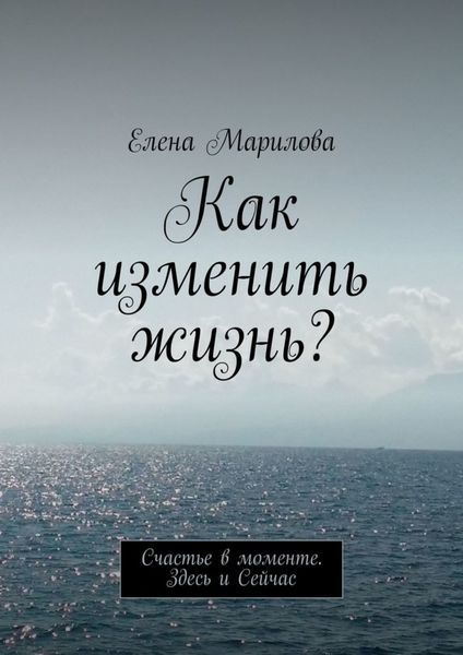 Обложка книги «Как изменить жизнь? Счастье в моменте. Здесь и Сейчас»