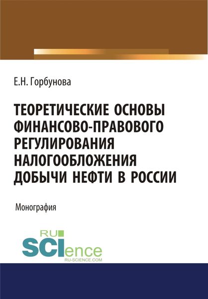 Обложка книги «Теоретические основы финансово-правового регулирования налогообложения добычи нефти в России. (Аспирантура, Бакалавриат, Магистратура). Монография.»