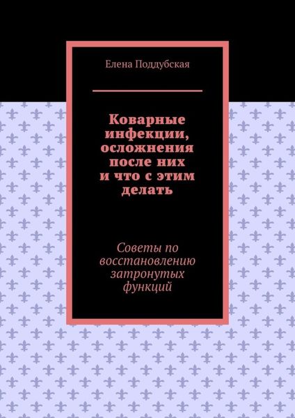 Обложка книги  «Коварные инфекции, осложнения после них и что с этим делать. Советы по восстановлению затронутых функций»