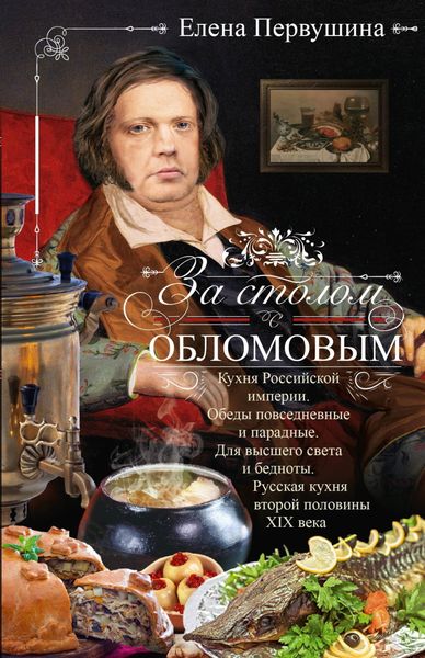 Обложка книги  «За столом с Обломовым. Кухня Российской империи. Обеды повседневные и парадные. Для высшего света и бедноты. Русская кухня первой половины XIX века»