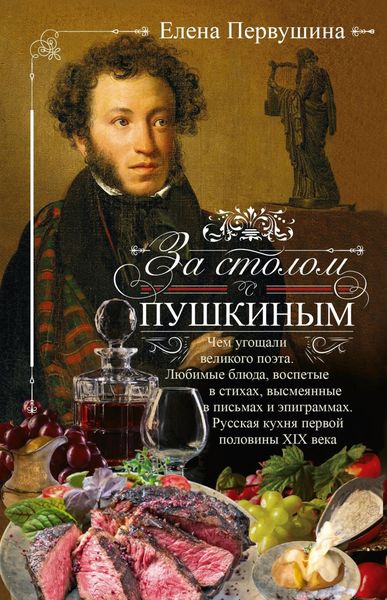 Обложка книги  «За столом с Пушкиным. Чем угощали великого поэта. Любимые блюда, воспетые в стихах, высмеянные в письмах и эпиграммах. Русская кухня первой половины XIX века»