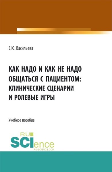 Обложка книги  «Как надо и как не надо общаться с пациентом: клинические сценарии и ролевые игры. (Аспирантура, Бакалавриат, Магистратура, Ординатура). Учебное пособие.»