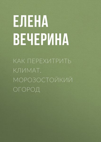 Обложка книги «Как перехитрить климат. Морозостойкий огород»