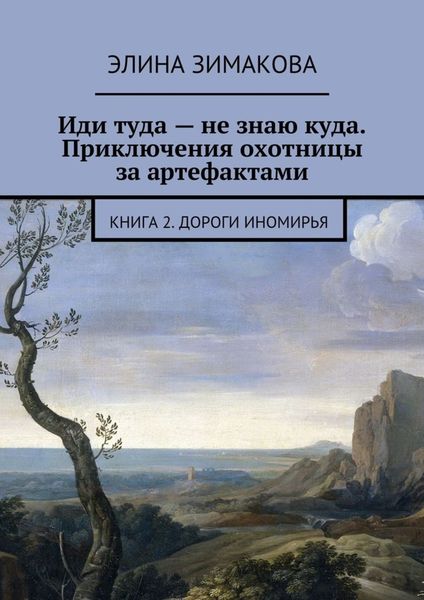 Обложка книги «Иди туда – не знаю куда. Приключения охотницы за артефактами. Книга 2. Дороги Иномирья»