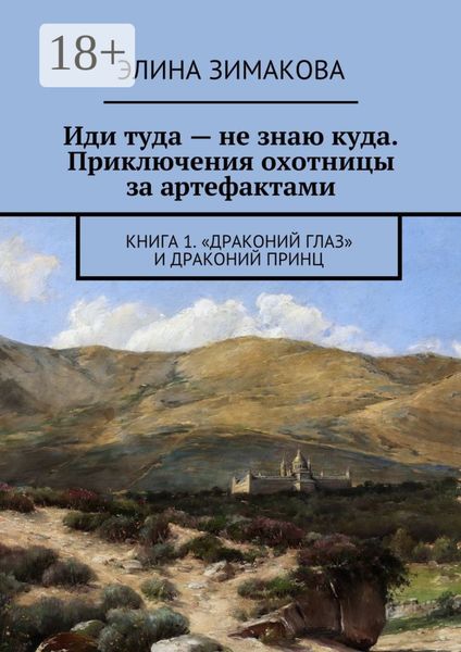 Обложка книги «Иди туда – не знаю куда. Приключения охотницы за артефактами. Книга 1. «Драконий глаз» и драконий принц»