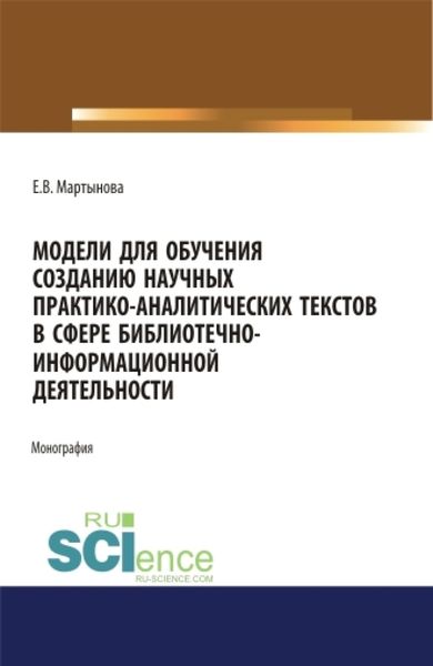 Обложка книги  «Модели для обучения созданию научных практико-аналитических текстов в сфере библиотечно-информационной деятельности. (Аспирантура, Бакалавриат, Магистратура). Монография.»