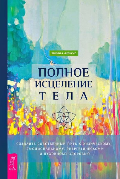 Обложка книги «Полное исцеление тела. Создайте собственный путь к физическому, эмоциональному, энергетическому и духовному здоровью»