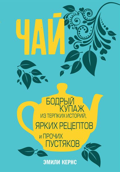 Обложка книги «Чай. Бодрый купаж из терпких историй, ярких рецептов и прочих пустяков»