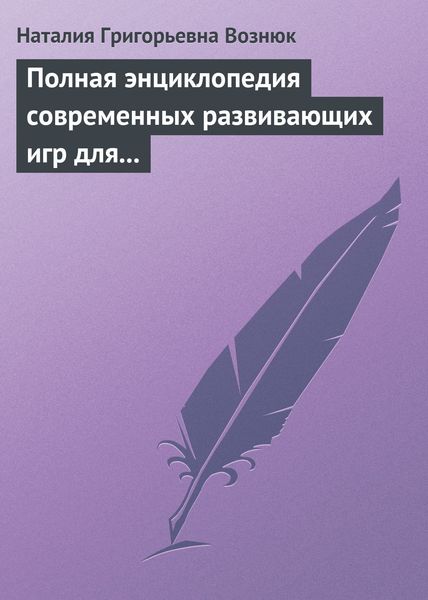 Обложка книги  «Полная энциклопедия современных развивающих игр для детей. От рождения до 12 лет»