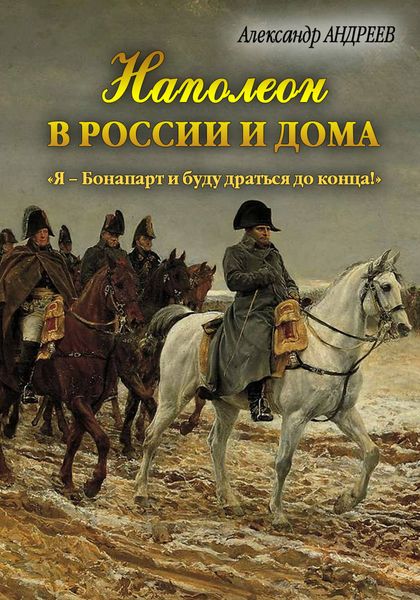 Обложка книги  «Наполеон в России и дома. «Я – Бонапарт и буду драться до конца!»»