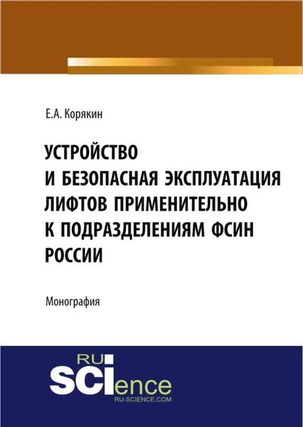 Обложка книги  «Устройство и безопасная эксплуатация лифтов применительно к подразделениям ФСИН России. (Аспирантура, Бакалавриат, Магистратура, Специалитет). Монография.»