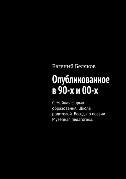 Обложка книги  «Опубликованное в 90-х и 00-х. Семейная форма образования. Школа родителей. Беседы о поэзии. Музейная педагогика.»