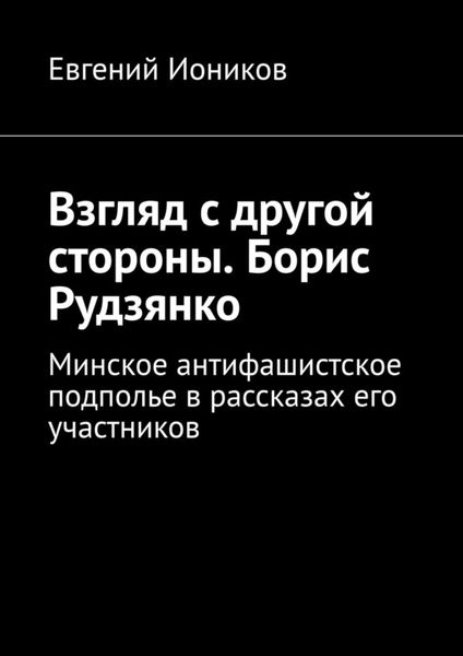 Обложка книги  «Взгляд с другой стороны. Борис Рудзянко. Минское антифашистское подполье в рассказах его участников»