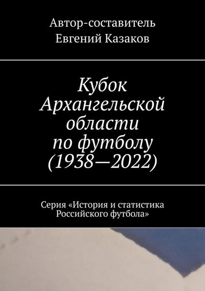 Обложка книги «Кубок Архангельской области по футболу (1938—2022). Серия «История и статистика Российского футбола»»