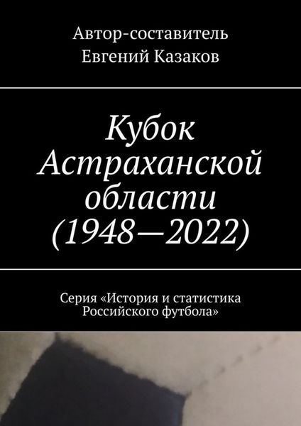 Обложка книги  «Кубок Астраханской области (1948—2022). Серия «История и статистика Российского футбола»»