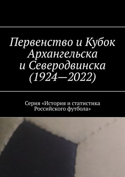 Обложка книги «Первенство и Кубок Архангельска и Северодвинска (1924—2022). Серия «История и статистика Российского футбола»»