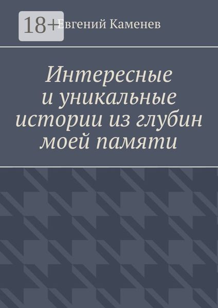 Обложка книги «Интересные и уникальные истории из глубин моей памяти. Воспоминания»